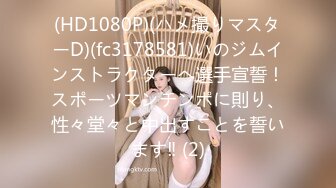 完美女神【痞痞黑】原换妻极品探花，日常生活偷拍， 按摩SPA 道具自慰啪啪撸管佳作 (2)