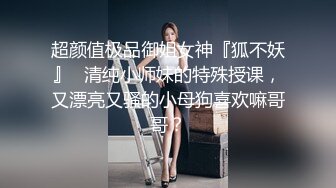 超颜值极品御姐女神『狐不妖』✅清纯小师妹的特殊授课，又漂亮又骚的小母狗喜欢嘛哥哥？