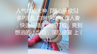 人气约炮大神『随心所欲S』多P淫乱 白嫩学妹 优雅人妻，快速抽插无情的打桩，爽到想逃的小姐姐，淫乱盛宴 上 (1)