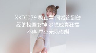 XKTC079 黎芷萱 同城约到曾经的校园女神 梦想成真狂操不停 星空无限传媒