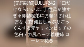 [无码破解]LULU-242 「口だけならいいよ…」性欲が強すぎる即勃起弟にお願いされ仕方なく13発おしゃぶりごっくんする元ヤリマンビッチの色白デカ尻ハーフ義理姉 ローレン花恋