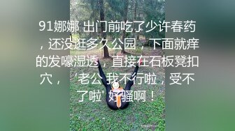 91娜娜 出门前吃了少许春药，还没逛多久公园，下面就痒的发嚎湿透，直接在石板凳扣穴，‘老公 我不行啦，受不了啦' 好骚啊！