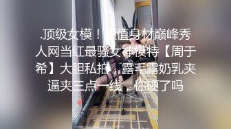 .顶级女模！颜值身材巅峰秀人网当红最骚女神模特【周于希】大胆私拍，露毛露奶乳夹逼夹三点一线，你硬了吗