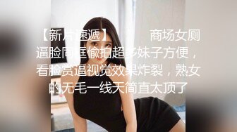 【新片速遞】⚫️⚫️商场女厕逼脸同框偸拍超多妹子方便，看脸赏逼视觉效果炸裂，熟女的无毛一线天简直太顶了