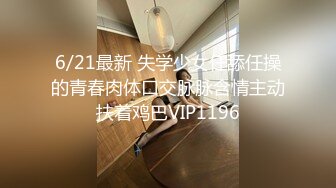 6/21最新 失学少女任舔任操的青春肉体口交脉脉含情主动扶着鸡巴VIP1196