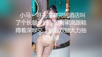   小马丶寻花按摩完回酒店叫了个长腿少妇，包臀裙高跟鞋蹲着深喉交，抬起双腿大力抽插猛操