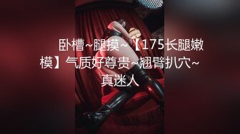 ❤️ 卧槽~腿摸~【175长腿嫩模】气质好尊贵~翘臂扒穴~真迷人