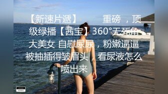 【新速片遞】 ⭐⭐⭐重磅 ，顶级绿播【茜宝】360°无死角大美女 自慰尿尿，粉嫩逼逼被抽插得皱眉头，看尿液怎么喷出来⭐⭐⭐