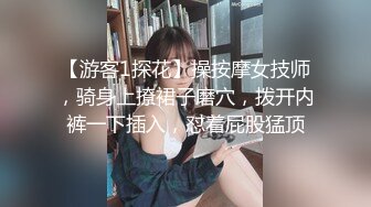 【游客1探花】操按摩女技师，骑身上撩裙子磨穴，拨开内裤一下插入，怼着屁股猛顶