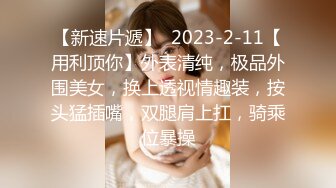 【新速片遞】  2023-2-11【用利顶你】外表清纯，极品外围美女，换上透视情趣装，按头猛插嘴，双腿肩上扛，骑乘位暴操