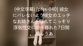 (中文字幕) [pfes-040] 彼女にバレないよう彼女のエッチなお姉さんと隠れてこっそり浮気性交に明け暮れた7日間。 楓ふうあ