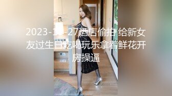 2023-11-27酒店偷拍 给新女友过生日吃喝玩乐拿着鲜花开房操逼