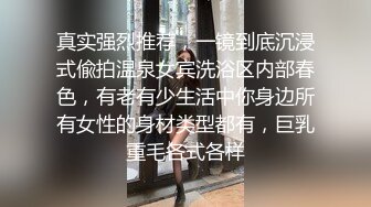 真实强烈推荐，一镜到底沉浸式偸拍温泉女宾洗浴区内部春色，有老有少生活中你身边所有女性的身材类型都有，巨乳重毛各式各样