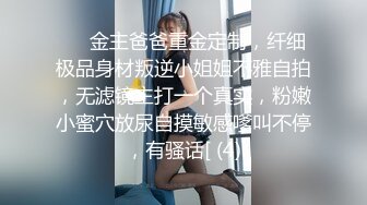 ⚫️金主爸爸重金定制，纤细极品身材叛逆小姐姐不雅自拍，无滤镜主打一个真实，粉嫩小蜜穴放尿自摸敏感嗲叫不停，有骚话[ (4)