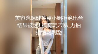 美容院保健钟点小姐拒绝出台结果被迷J 摸胸玩穴暴_力抽插绝对刺激