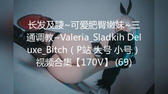 长发及腰~可爱肥臀嫩妹~三通调教~Valeria_Sladkih Deluxe_Bitch（P站 大号 小号）视频合集【170V】 (69)