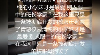 ★☆福利分享☆★青葱校园清纯的小学妹才是最爱 别人眼中的班长学霸？在我这里只是一条被彻底开发的校服母狗罢了青葱校园清纯的小学妹才是最爱 别人眼中的班长学霸？在我这里只是一条被彻底开发的校服母狗罢了