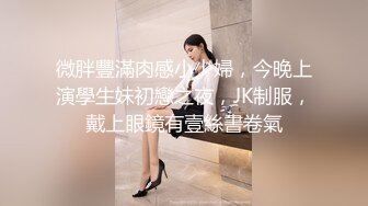 微胖豐滿肉感小少婦，今晚上演學生妹初戀之夜，JK制服，戴上眼鏡有壹絲書卷氣