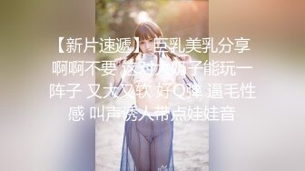 【新片速遞】 巨乳美乳分享 啊啊不要 这对大奶子能玩一阵子 又大又软 好Q弹 逼毛性感 叫声诱人带点娃娃音