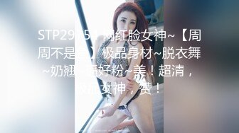 STP29754 网红脸女神~【周周不是鱼】极品身材~脱衣舞~奶翘~逼好粉~美！超清，极品女神，赞！