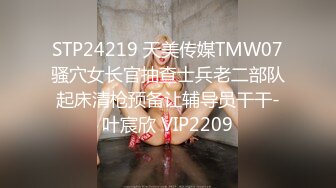 STP24219 天美传媒TMW07骚穴女长官抽查士兵老二部队起床清枪预备让辅导员干干-叶宸欣 VIP2209