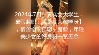 2024年7月，真实女大学生，暑假兼职，【是女大糯糯呀】，宿舍偷偷自慰，露脸，年轻美少女的好身材一览无余