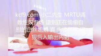 kcf9.com-小二先生 MRTU调教性奴专场 逮到正在偷偷自慰的白丝姐姐 真.肉棒伺候 狠狠后入输出内射