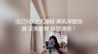 洁己S级逆天身材 美乳浑圆饱满 完美肥臀 极致诱惑！