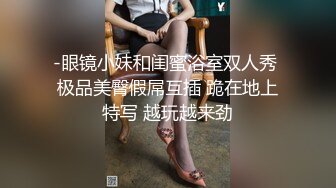 -眼镜小妹和闺蜜浴室双人秀 极品美臀假屌互插 跪在地上特写 越玩越来劲