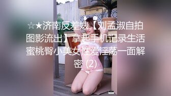 ☆★济南反差婊【刘孟淑自拍图影流出】拿起手机记录生活蜜桃臀小美女性爱淫荡一面解密 (2)