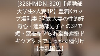 [328HMDN-320]【運動部大学生x人妻3P】豊満Kカップ爆乳妻 37歳 人妻の性的好奇心・運動部男子との3Pで媚・薬をキメられ全身痙攣ドギツアクメでしっかり種付け【爆乳国宝】