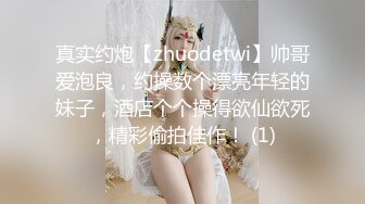 真实约炮【zhuodetwi】帅哥爱泡良，约操数个漂亮年轻的妹子，酒店个个操得欲仙欲死，精彩偷拍佳作！ (1)