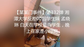 【某某门事件】第332弹 湘潭大学反差00后学生妹 孟晓琳 白天在学校是乖学生，晚上在家是小母狗