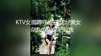 KTV女厕蹲守偷拍 黑丝美女❤️杂乱穴毛的肥鲍鱼