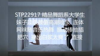 STP22917 精品舞蹈系大学生妹子顶级颜值高潮喷泉  连体网袜随音乐热舞  振动棒抽插肥穴  搞出白浆太爽了  直接