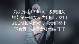 九头身【170cm顶级美腿女神】第一骚女暴力自慰，女用20CM长屌倒模，完美肥臀上下套弄，搞得太爽气喘吁吁