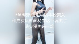  360破解情趣酒店年轻美女和男友玩颜面骑乘这下玩爽了洗完澡再来一炮