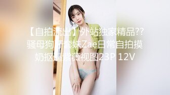 【自拍流出】外站独家精品??骚母狗牙套妹Zae日常自拍摸奶抠逼紫薇视图23P 12V