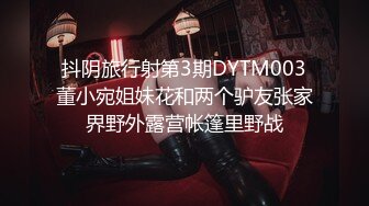 抖阴旅行射第3期DYTM003董小宛姐妹花和两个驴友张家界野外露营帐篷里野战