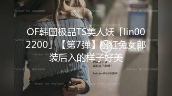 OF韩国极品TS美人妖「lin002200」【第7弹】粉红兔女郎装后入的样子好美