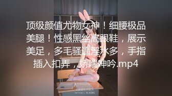 顶级颜值尤物女神！细腰极品美腿！性感黑丝高跟鞋，展示美足，多毛骚逼淫水多，手指插入扣弄，娇喘呻吟.mp4