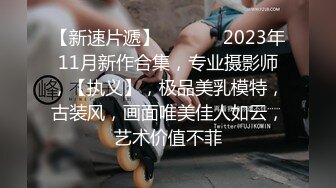 【新速片遞】  ♈ ♈ ♈ 2023年11月新作合集，专业摄影师，【执义】，极品美乳模特，古装风，画面唯美佳人如云，艺术价值不菲