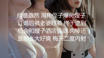 绿意盎然 海角侄子爆肏嫂子 订婚后被老婆盯着 终于逮到机会和嫂子酒店纵欲 肉棒还是那么大好爽 梅开二度内射