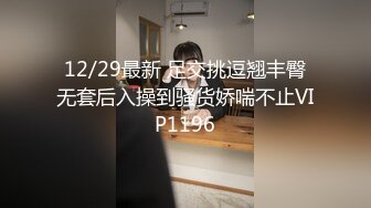 12/29最新 足交挑逗翘丰臀无套后入操到骚货娇喘不止VIP1196