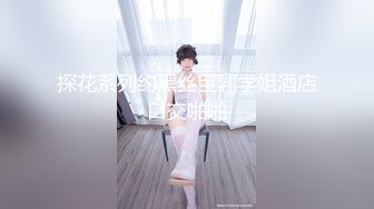 探花系列约黑丝巨乳学姐酒店口交啪啪