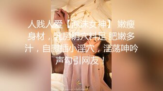 人贱人爱【泡沫女神】 嫩瘦身材，乳房阴穴料足 肥嫩多汁，自慰插小淫穴，淫荡呻吟声勾引网友！