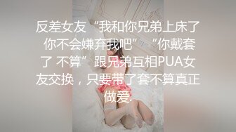 反差女友“我和你兄弟上床了 你不会嫌弃我吧”“你戴套了 不算”跟兄弟互相PUA女友交换，只要带了套不算真正做爱.