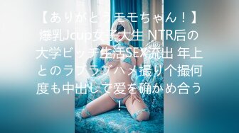 【ありがとうモモちゃん！】爆乳Jcup女子大生 NTR后の大学ビッチ生活SEX流出 年上とのラブラブハメ撮り个撮何度も中出しで爱を确かめ合う！