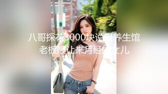 八哥探花3000块说服养生馆老板娘让来月经的女儿