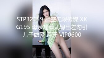 STP32159 星空无限传媒 XKG195 母亲趁着儿媳出差勾引儿子做爱 月牙 VIP0600